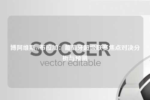 博阿维斯vs布拉加：葡萄牙超级联赛焦点对决分析与预测