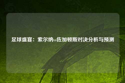 足球盛宴：索尔纳vs佐加顿斯对决分析与预测