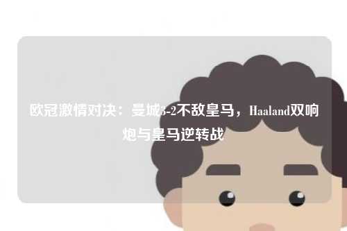 欧冠激情对决：曼城3-2不敌皇马，Haaland双响炮与皇马逆转战