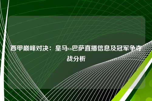 西甲巅峰对决：皇马vs巴萨直播信息及冠军争夺战分析