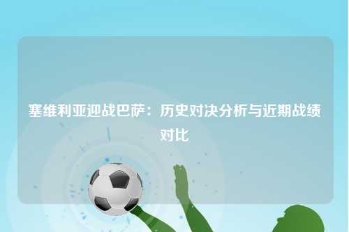 塞维利亚迎战巴萨：历史对决分析与近期战绩对比