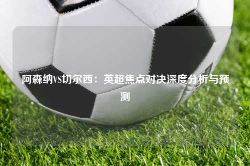 阿森纳VS切尔西：英超焦点对决深度分析与预测