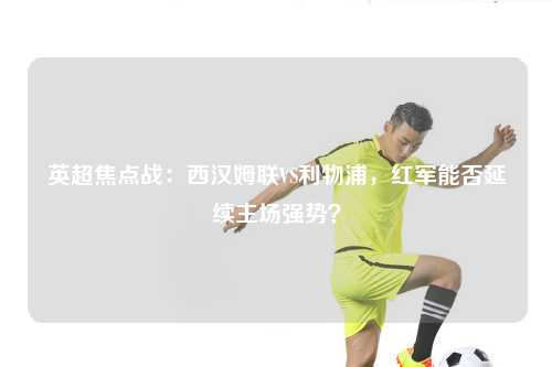 英超焦点战：西汉姆联VS利物浦，红军能否延续主场强势？