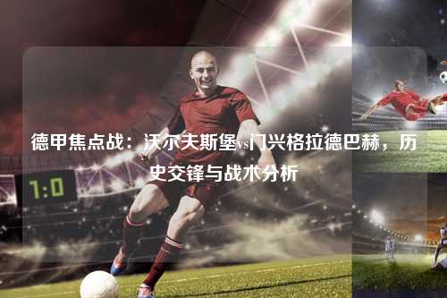 德甲焦点战：沃尔夫斯堡vs门兴格拉德巴赫，历史交锋与战术分析