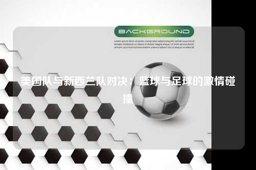 美国队与新西兰队对决：篮球与足球的激情碰撞