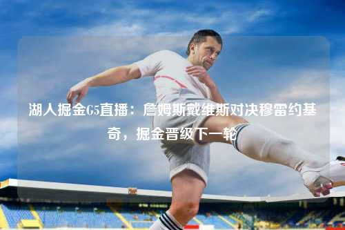 湖人掘金G5直播：詹姆斯戴维斯对决穆雷约基奇，掘金晋级下一轮