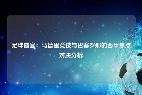 足球盛宴：马德里竞技与巴塞罗那的西甲焦点对决分析