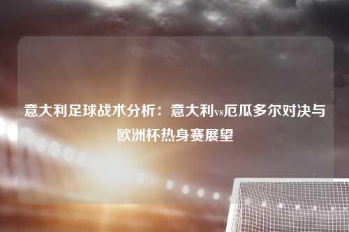 意大利足球战术分析：意大利vs厄瓜多尔对决与欧洲杯热身赛展望