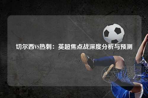 切尔西VS热刺：英超焦点战深度分析与预测