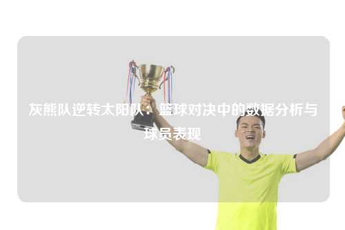 灰熊队逆转太阳队：篮球对决中的数据分析与球员表现