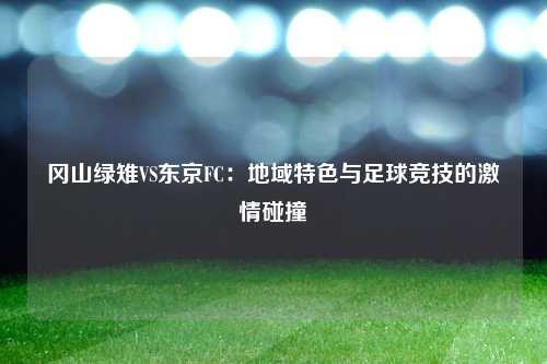 冈山绿雉VS东京FC：地域特色与足球竞技的激情碰撞