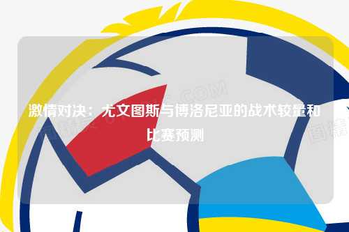 激情对决：尤文图斯与博洛尼亚的战术较量和比赛预测