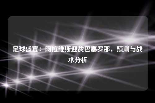 足球盛宴：阿拉维斯迎战巴塞罗那，预测与战术分析