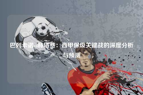 巴列卡诺vs赫塔费：西甲保级关键战的深度分析与预测