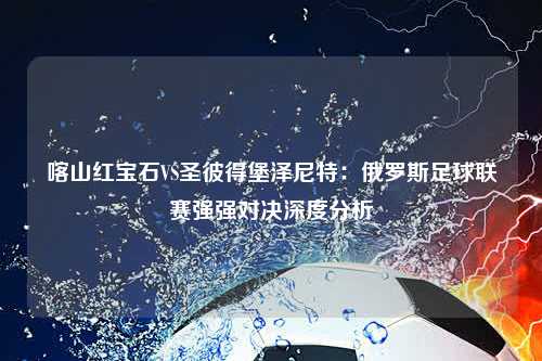 喀山红宝石VS圣彼得堡泽尼特：俄罗斯足球联赛强强对决深度分析