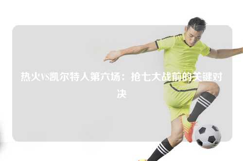 热火VS凯尔特人第六场：抢七大战前的关键对决