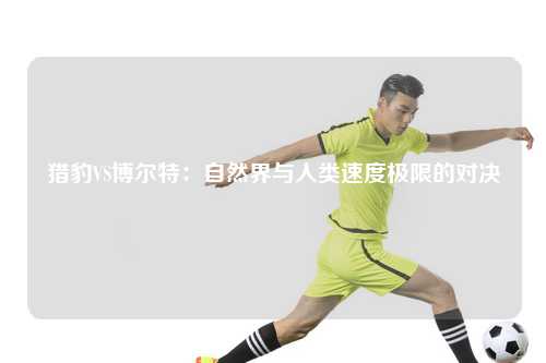 猎豹VS博尔特：自然界与人类速度极限的对决