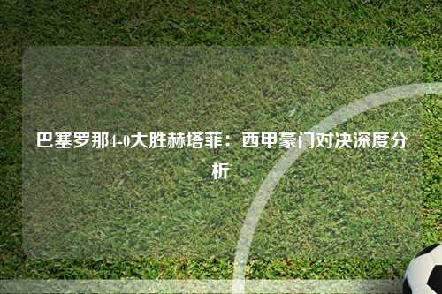 巴塞罗那4-0大胜赫塔菲：西甲豪门对决深度分析