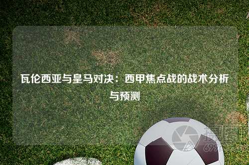 瓦伦西亚与皇马对决：西甲焦点战的战术分析与预测