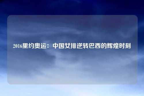 2016里约奥运：中国女排逆转巴西的辉煌时刻