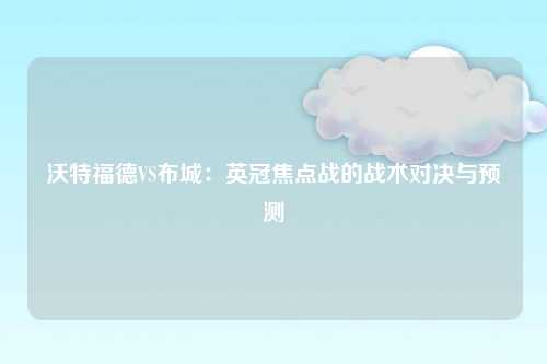 沃特福德VS布城：英冠焦点战的战术对决与预测