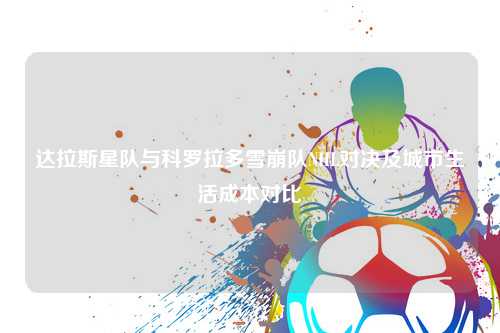 达拉斯星队与科罗拉多雪崩队NHL对决及城市生活成本对比