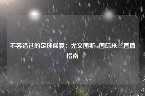 不容错过的足球盛宴：尤文图斯vs国际米兰直播指南
