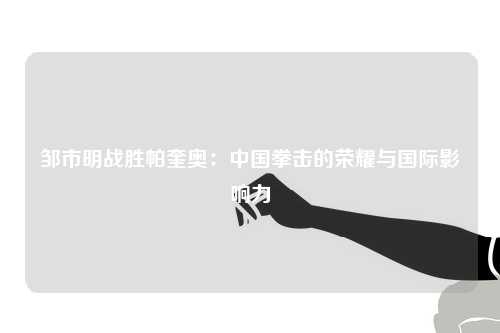 邹市明战胜帕奎奥：中国拳击的荣耀与国际影响力