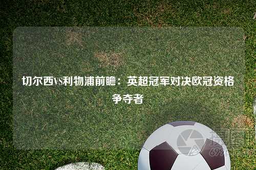 切尔西VS利物浦前瞻：英超冠军对决欧冠资格争夺者