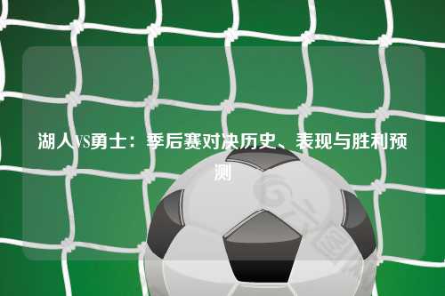 湖人VS勇士：季后赛对决历史、表现与胜利预测