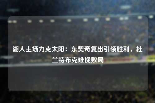 湖人主场力克太阳：东契奇复出引领胜利，杜兰特布克难挽败局