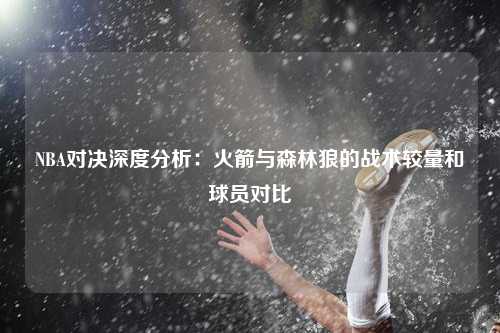 NBA对决深度分析：火箭与森林狼的战术较量和球员对比