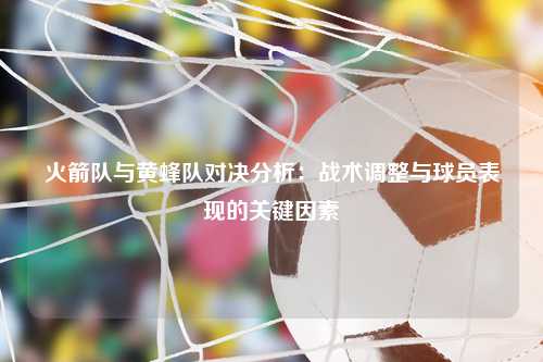 火箭队与黄蜂队对决分析：战术调整与球员表现的关键因素