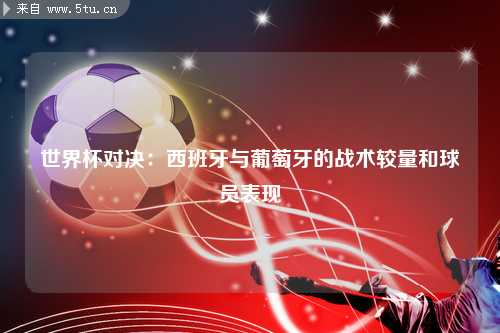 世界杯对决：西班牙与葡萄牙的战术较量和球员表现