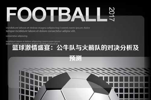 篮球激情盛宴：公牛队与火箭队的对决分析及预测