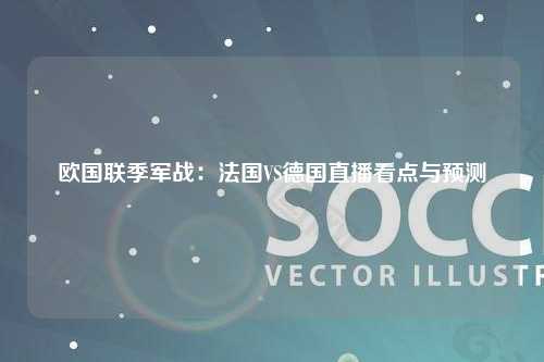 欧国联季军战：法国VS德国直播看点与预测