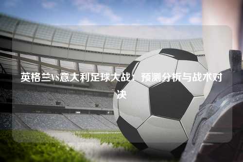 英格兰VS意大利足球大战：预测分析与战术对决