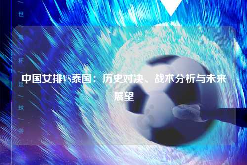 中国女排VS泰国：历史对决、战术分析与未来展望