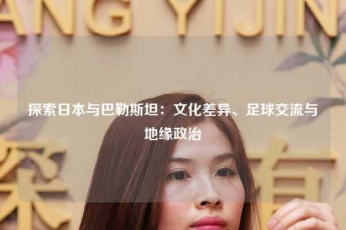 探索日本与巴勒斯坦：文化差异、足球交流与地缘政治