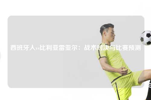 西班牙人vs比利亚雷亚尔：战术对决与比赛预测
