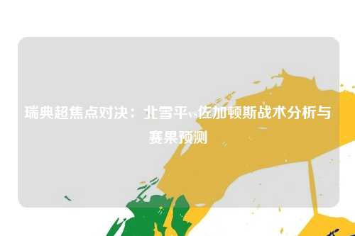 瑞典超焦点对决：北雪平vs佐加顿斯战术分析与赛果预测