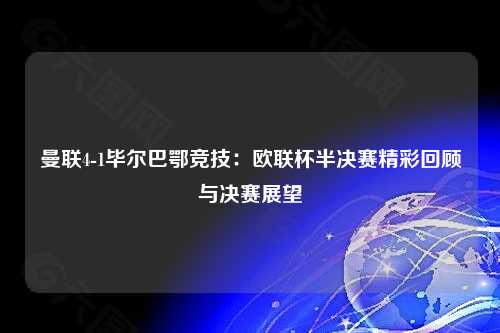 曼联4-1毕尔巴鄂竞技：欧联杯半决赛精彩回顾与决赛展望