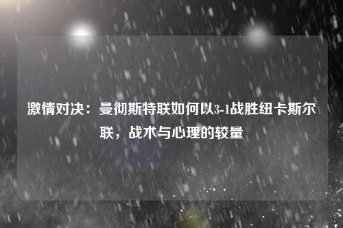 激情对决：曼彻斯特联如何以3-1战胜纽卡斯尔联，战术与心理的较量