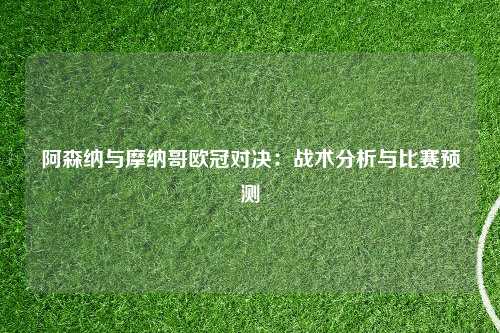阿森纳与摩纳哥欧冠对决：战术分析与比赛预测