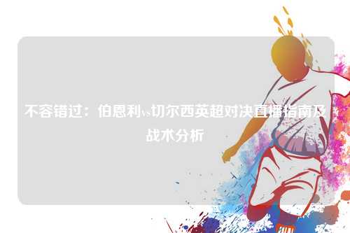 不容错过：伯恩利vs切尔西英超对决直播指南及战术分析