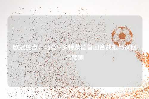 欧冠焦点：马竞VS多特蒙德首回合战报与次回合预测