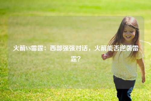 火箭VS雷霆：西部强强对话，火箭能否逆袭雷霆？