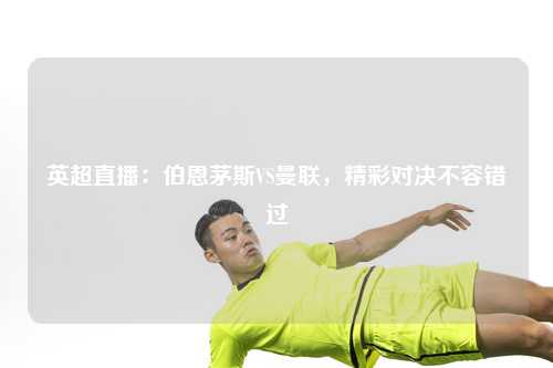 英超直播：伯恩茅斯VS曼联，精彩对决不容错过