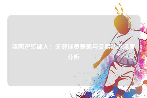 篮网逆转湖人：关键球员表现与交易动态深度分析