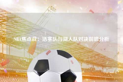 NBA焦点战：活塞队与湖人队对决前瞻分析